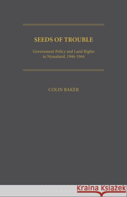 Seeds of Trouble: Government Policy and Land Rights in Nyasaland, 1946-1964 Colin Baker 9781350184725 Bloomsbury Academic