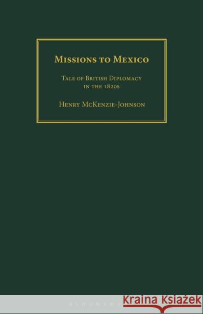 Missions to Mexico: Tale of British Diplomacy in the 1820s Henry McKenzie-Johnson 9781350185982 Bloomsbury Academic