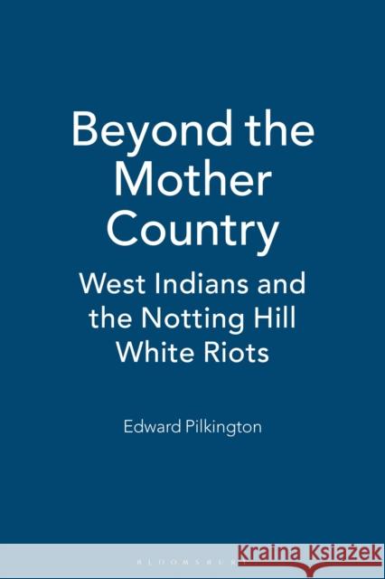 Beyond the Mother Country: West Indians and the Notting Hill White Riots Ed Pilkington 9781350186583 Bloomsbury Academic