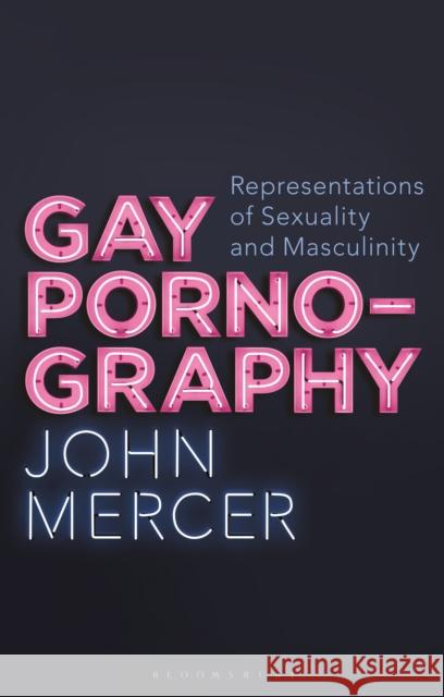 Gay Pornography: Representations of Sexuality and Masculinity John Mercer   9781350186842 Bloomsbury Academic
