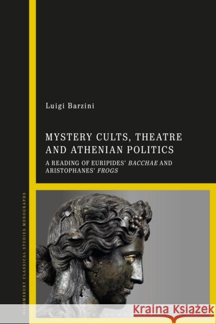 Mystery Cults, Theatre and Athenian Politics: A Reading of Euripides' Bacchae and Aristophanes' Frogs Luigi Barzini 9781350187320 Bloomsbury Academic