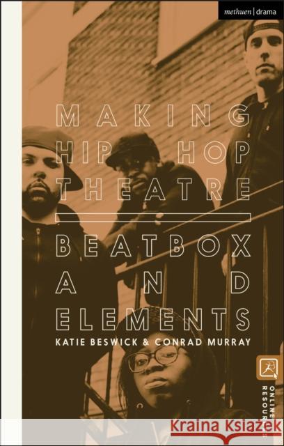 Making Hip Hop Theatre: Beatbox and Elements Katie Beswick Conrad Murray 9781350187917 Methuen Drama