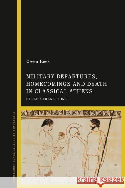 Military Departures, Homecomings and Death in Classical Athens: Hoplite Transitions Owen Rees 9781350188648 Bloomsbury Academic
