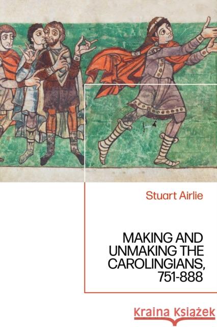 Making and Unmaking the Carolingians: 751-888 Stuart Airlie 9781350189003