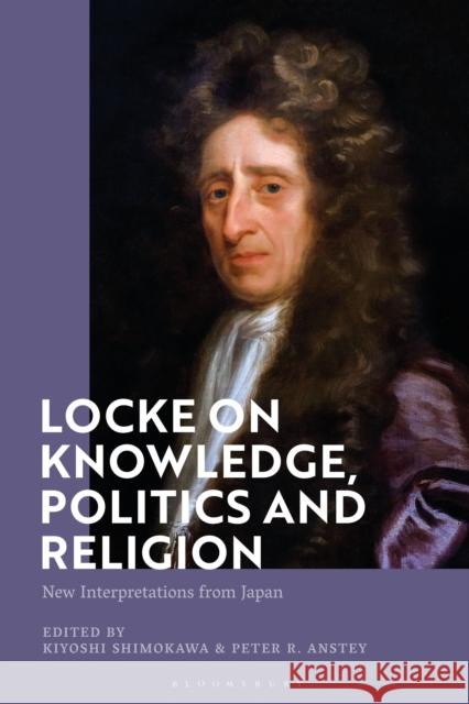 Locke on Knowledge, Politics and Religion: New Interpretations from Japan Kiyoshi Shimokawa Peter R. Anstey 9781350189188