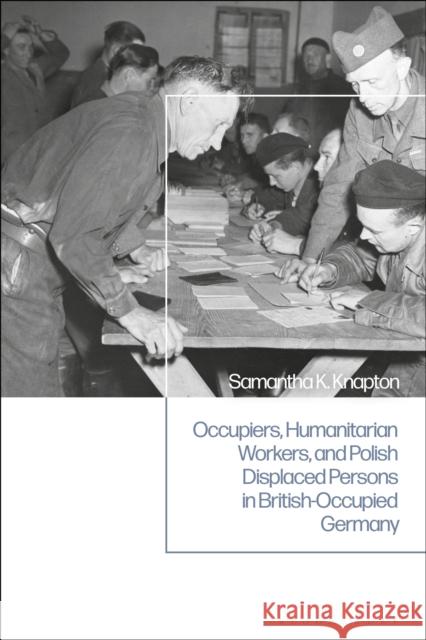 Occupiers, Humanitarian Workers, and Polish Displaced Persons in British-Occupied Germany Knapton, Samantha K. 9781350189256 Bloomsbury Publishing PLC