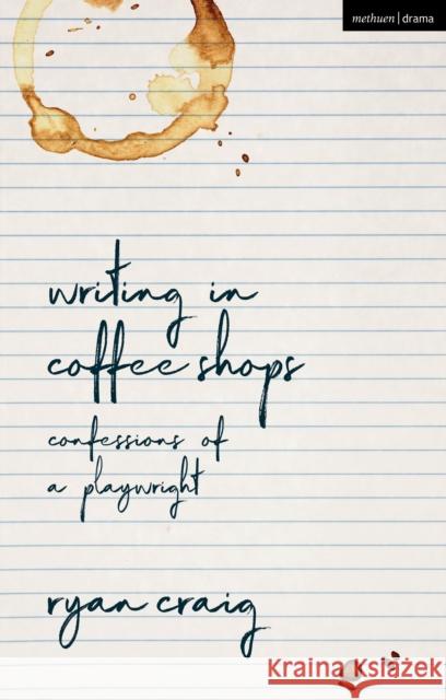 Writing in Coffee Shops: Confessions of a Playwright Ryan Craig 9781350190832