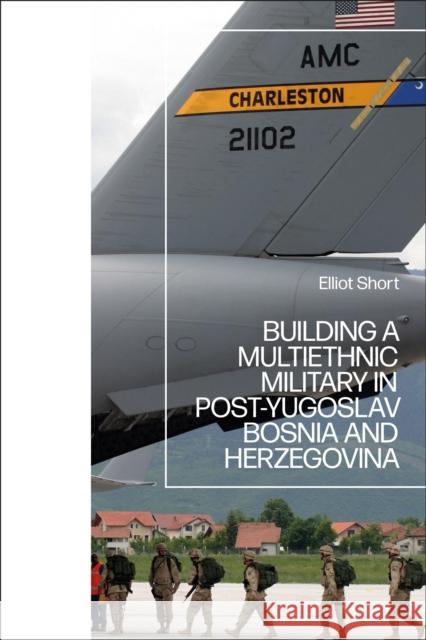 Building a Multiethnic Military in Post-Yugoslav Bosnia and Herzegovina Elliot Short (Independent Scholar, UK) 9781350190931 Bloomsbury Publishing PLC