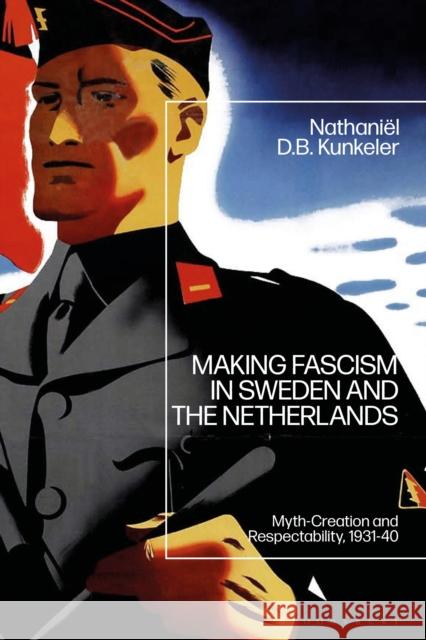 Making Fascism in Sweden and the Netherlands: Myth-Creation and Respectability, 1931-40 Nathani Kunkeler 9781350192331 Bloomsbury Academic