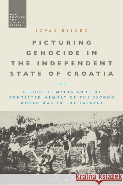Picturing Genocide in the Independent State of Croatia: Atrocity Images and the Contested Memory of the Second World War in the Balkans Jovan Byford Stephen McVeigh 9781350192522 Bloomsbury Academic