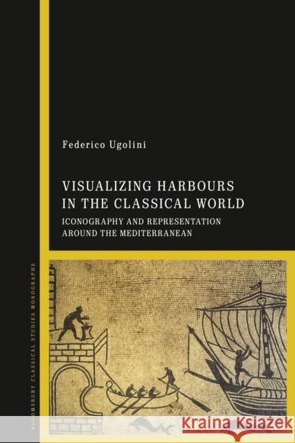 Visualizing Harbours in the Classical World: Iconography and Representation Around the Mediterranean Federico Ugolini 9781350194632 Bloomsbury Academic