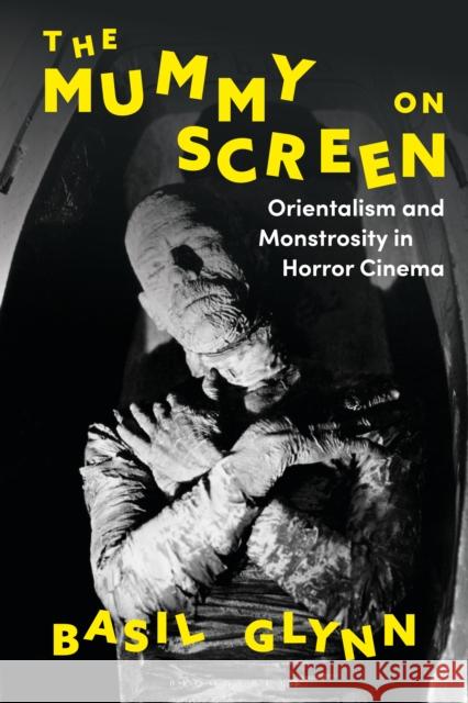 The Mummy on Screen: Orientalism and Monstrosity in Horror Cinema Basil Glynn 9781350194830