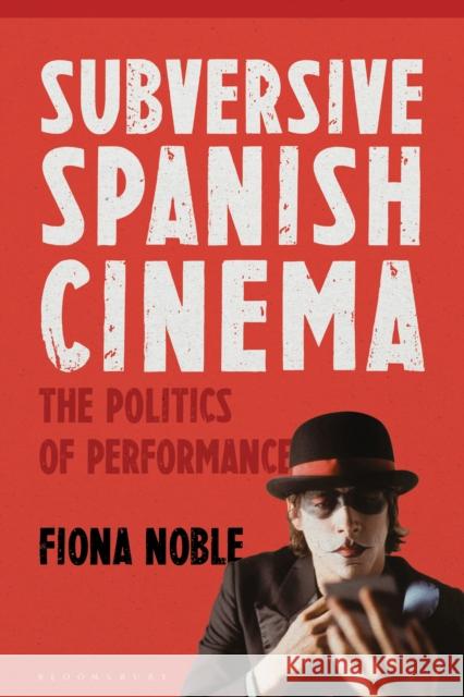 Subversive Spanish Cinema: The Politics of Performance Fiona Noble 9781350194991 Bloomsbury Academic