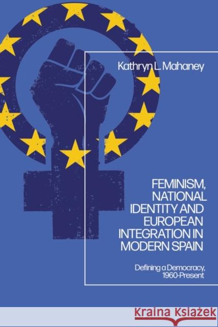 Feminism, National Identity and European Integration in Modern Spain Dr Kathryn L. (University of Helsinki, Finland) Mahaney 9781350195103 Bloomsbury Publishing PLC