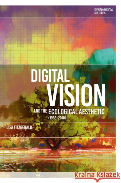 Digital Vision and the Ecological Aesthetic (1968 - 2018) Lisa Fitzgerald Greg Garrard Richard Kerridge 9781350195370 Bloomsbury Academic