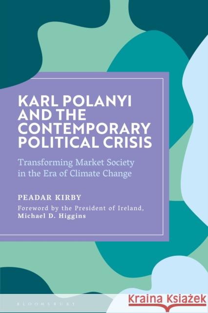 Karl Polanyi and the Contemporary Political Crisis: Transforming Market Society in the Era of Climate Change Peadar Kirby 9781350195394