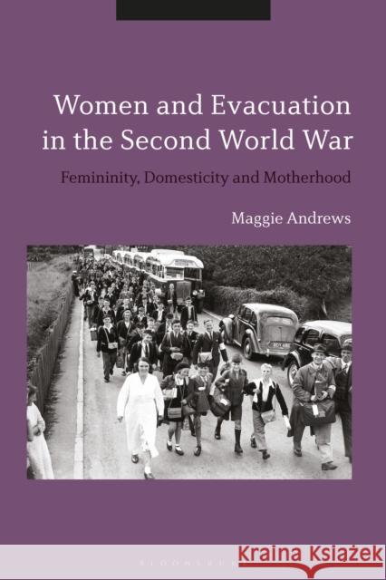 Women and Evacuation in the Second World War: Femininity, Domesticity and Motherhood Andrews, Maggie 9781350196162