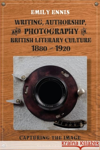 Writing, Authorship and Photography in British Literary Culture, 1880 - 1920: Capturing the Image Emily Ennis 9781350196254 Bloomsbury Publishing PLC