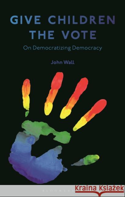 Give Children the Vote: On Democratizing Democracy John Wall 9781350196285