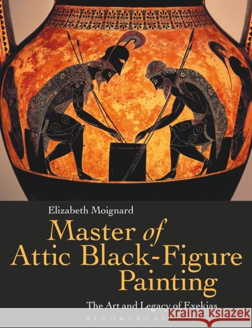 Master of Attic Black Figure Painting: The Art and Legacy of Exekias Elizabeth Moignard 9781350197367