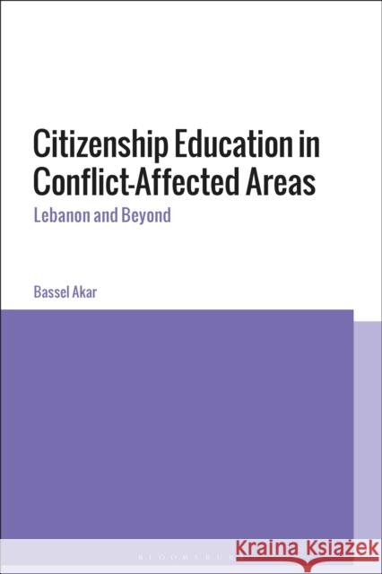 Citizenship Education in Conflict-Affected Areas: Lebanon and Beyond Bassel Akar 9781350198807