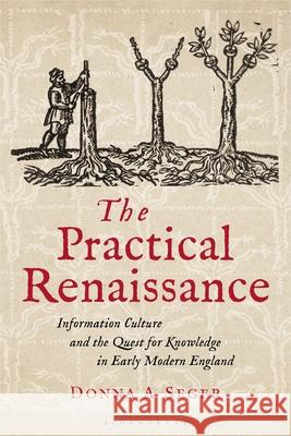 The Practical Renaissance: Information Culture and the Quest for Knowledge in Early Modern England, 1500-1640 Donna A. Seger 9781350200203 Bloomsbury Academic