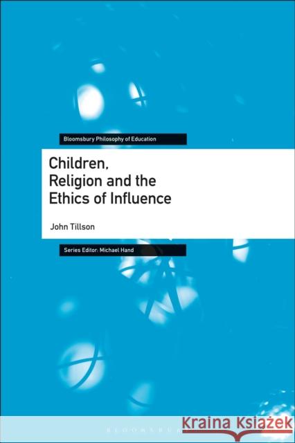 Children, Religion and the Ethics of Influence John Tillson Michael Hand 9781350201347
