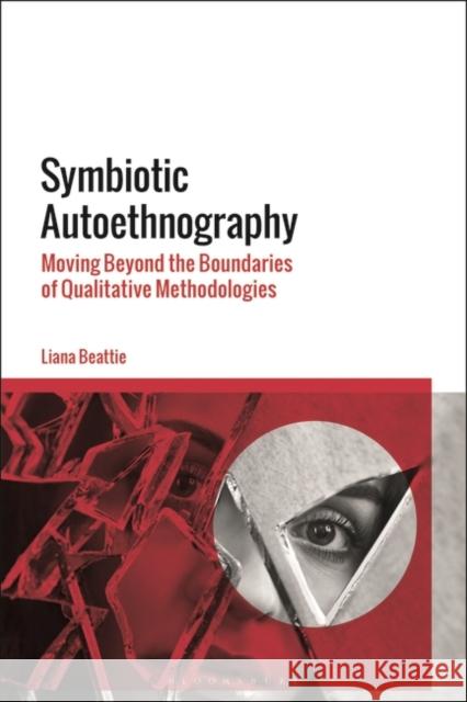 Symbiotic Autoethnography: Moving Beyond the Boundaries of Qualitative Methodologies Liana Beattie 9781350201637