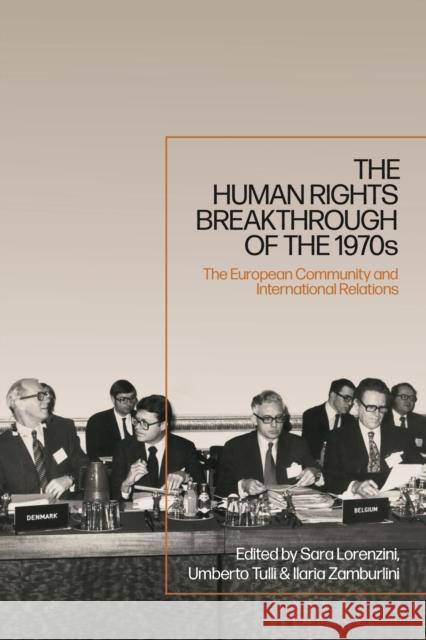 The Human Rights Breakthrough of the 1970s: The European Community and International Relations Sara Lorenzini Umberto Tulli Ilaria Zamburlini 9781350203129 Bloomsbury Academic