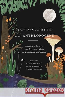 Fantasy and Myth in the Anthropocene: Imagining Futures and Dreaming Hope in Literature and Media Marek Oziewicz Brian Attebery Tereza Dedinov 9781350203341