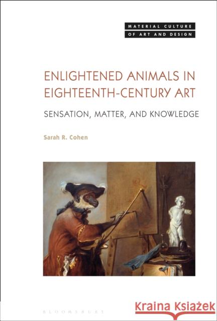 Enlightened Animals in Eighteenth-Century Art: Sensation, Matter, and Knowledge Sarah R. Cohen Michael Yonan 9781350203624