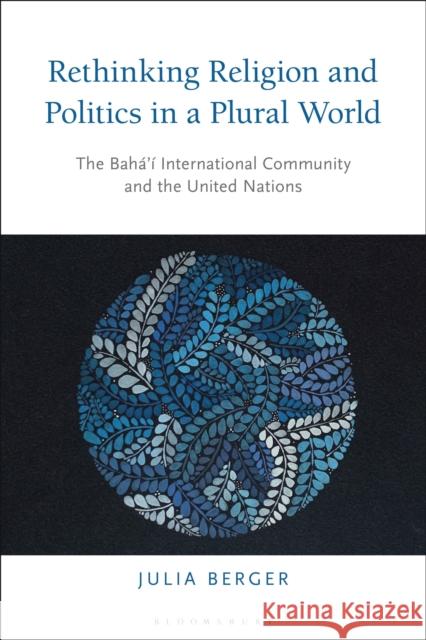 Rethinking Religion and Politics in a Plural World: The Baha’i International Community and the United Nations Dr Julia Berger (Montclair State University, USA) 9781350203662