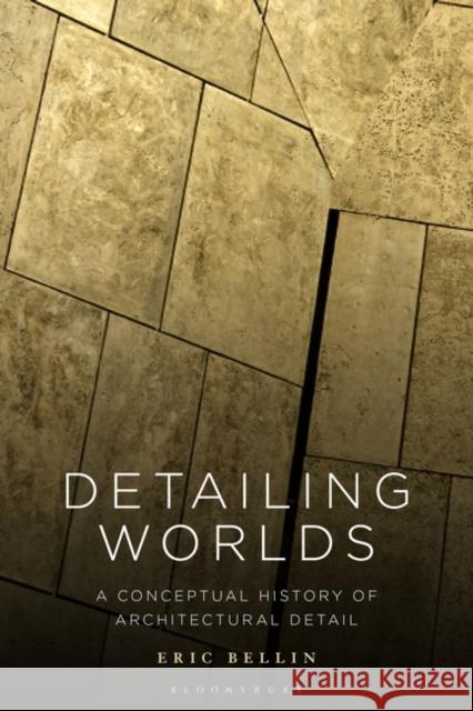 Detailing Worlds: A Conceptual History of Architectural Detail Eric Bellin 9781350204379 Bloomsbury Visual Arts