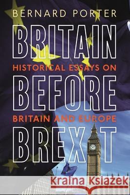 Britain Before Brexit: Historical Essays on Britain and Europe Bernard Porter 9781350204744