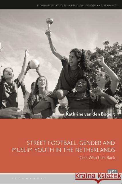 Street Football, Gender and Muslim Youth in the Netherlands: Girls Who Kick Back Kathrine van den Bogert (Utrecht University, the Netherlands) 9781350205048 Bloomsbury Publishing PLC