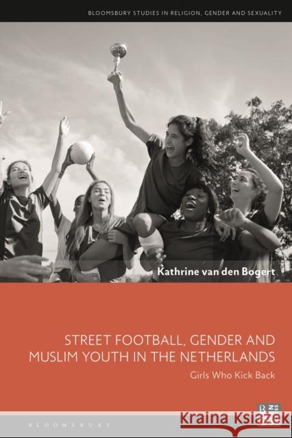 Street Football, Gender and Muslim Youth in the Netherlands: Girls Who Kick Back Kathrine van den Bogert (Utrecht University, the Netherlands) 9781350205048