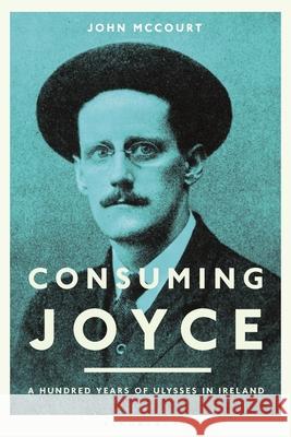 Consuming Joyce: 100 Years of Ulysses in Ireland John McCourt (Professor) 9781350205819