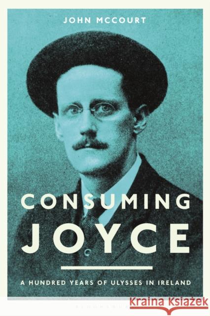 Consuming Joyce: 100 Years of Ulysses in Ireland John McCourt (Professor) 9781350205826