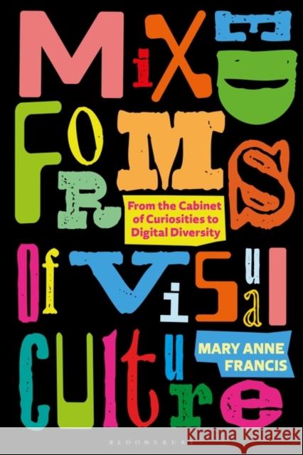 Mixed Forms of Visual Culture: From the Cabinet of Curiosities to Digital Diversity Francis, Mary Anne 9781350211377 Bloomsbury Visual Arts