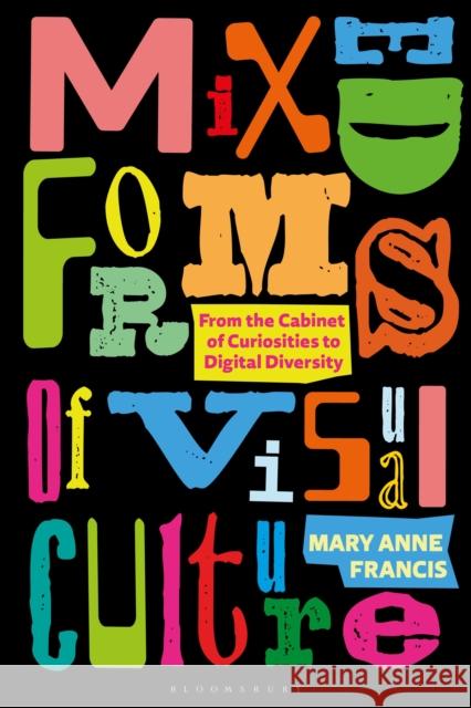 Mixed Forms of Visual Culture: From the Cabinet of Curiosities to Digital Diversity Francis, Mary Anne 9781350211414