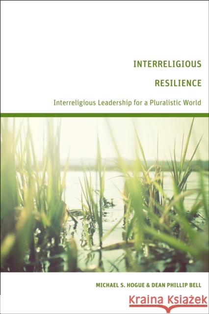 Interreligious Resilience: Interreligious Leadership for a Pluralistic World Michael S. Hogue, Dean Phillip Bell 9781350213661