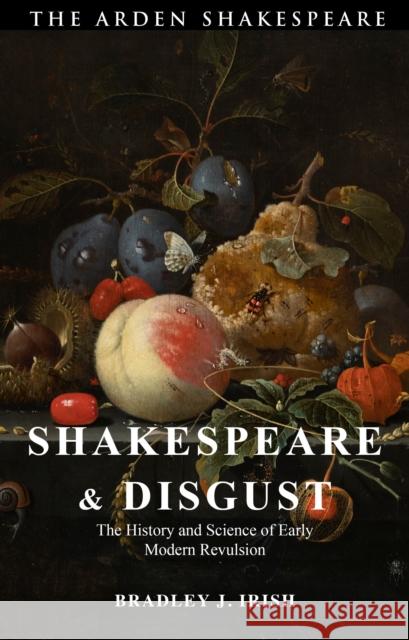 Shakespeare and Disgust: The History and Science of Early Modern Revulsion Irish, Bradley J. 9781350213982