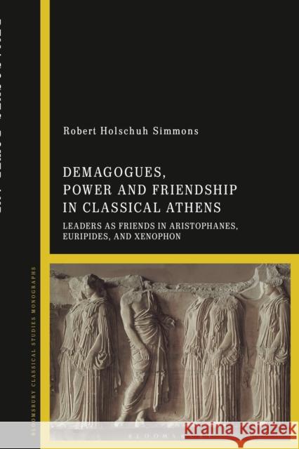 Demagogues, Power, and Friendship in Classical Athens: Leaders as Friends in Aristophanes, Euripides, and Xenophon Simmons, Robert Holschuh 9781350214484