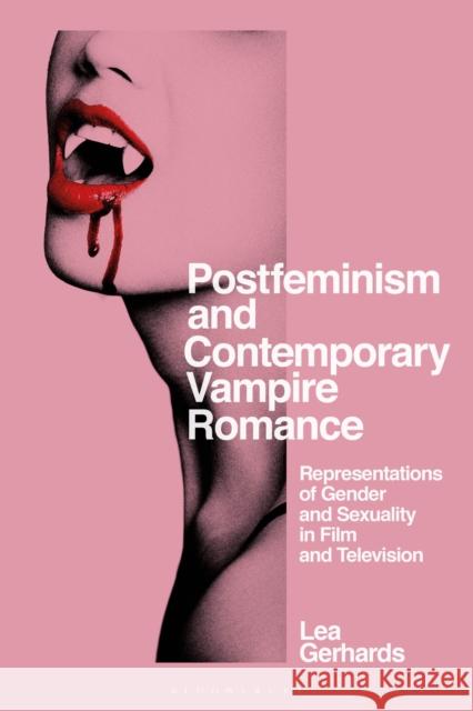 Postfeminism and Contemporary Vampire Romance: Representations of Gender and Sexuality in Film and Television Lea Gerhards 9781350215689 Bloomsbury Publishing PLC