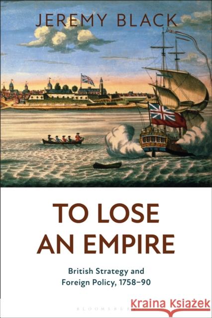 To Lose an Empire: British Strategy and Foreign Policy, 1758-90 Jeremy Black 9781350216051 Bloomsbury Publishing PLC