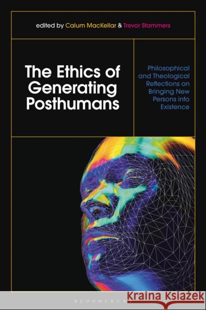 The Ethics of Generating Posthumans: Philosophical and Theological Reflections on Bringing New Persons into Existence Dr Calum MacKellar (Scottish Council on Human Bioethics, Edinburgh, UK), Trevor Stammers (St. Mary's University, UK) 9781350216549