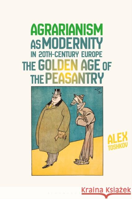 Agrarianism as Modernity in 20th-Century Europe: The Golden Age of the Peasantry Alex Toshkov 9781350216679 Bloomsbury Academic