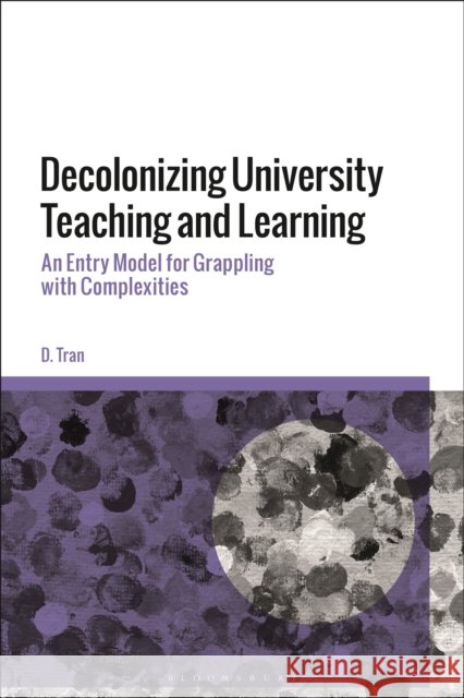 Decolonizing University Teaching and Learning: An Entry Model for Grappling with Complexities D. Tran 9781350216761