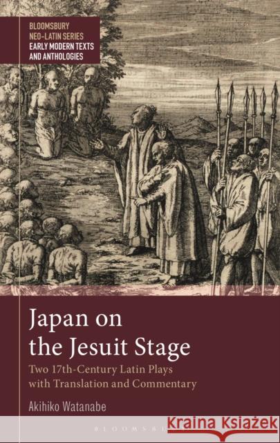 Japan on the Jesuit Stage: Two 17th-Century Latin Plays with Translation and Commentary Akihiko Watanabe Bobby Xinyue Gesine Manuwald 9781350217195