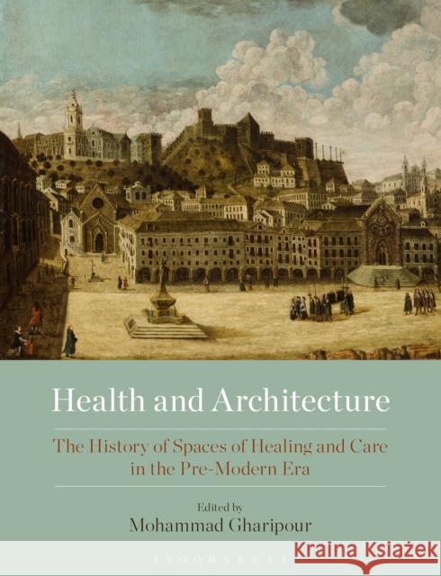 Health and Architecture: The History of Spaces of Healing and Care in the Pre-Modern Era Gharipour, Mohammad 9781350217416